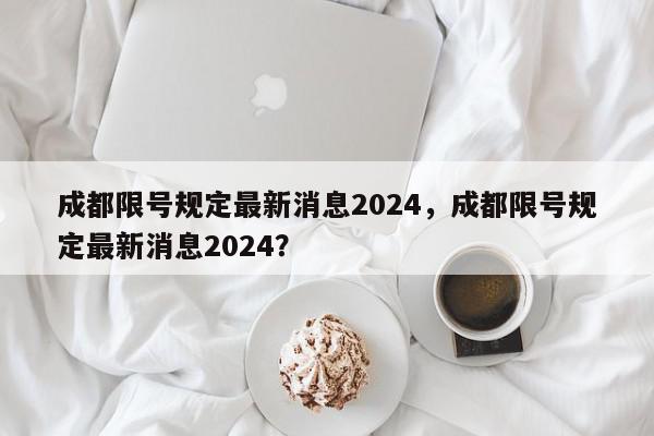 成都限号规定最新消息2024，成都限号规定最新消息2024？-第1张图片-我家生活百科