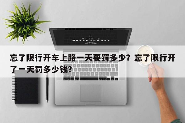 忘了限行开车上路一天要罚多少？忘了限行开了一天罚多少钱？-第1张图片-我家生活百科