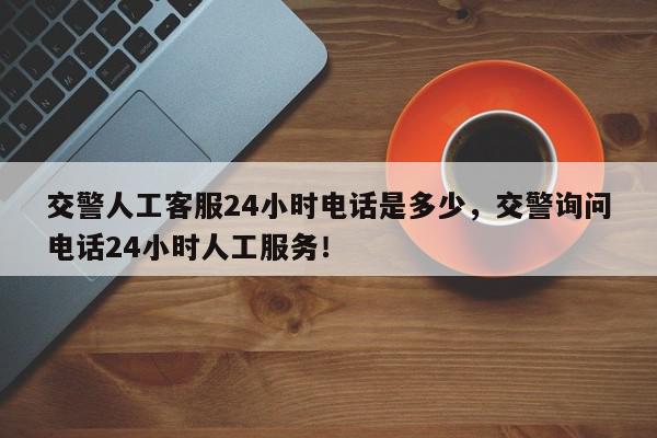 交警人工客服24小时电话是多少，交警询问电话24小时人工服务！-第1张图片-我家生活百科