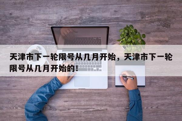 天津市下一轮限号从几月开始，天津市下一轮限号从几月开始的！-第1张图片-我家生活百科