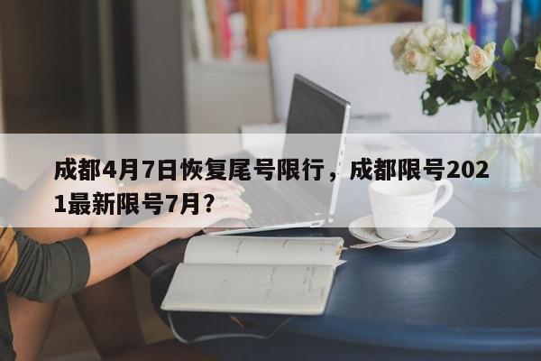 成都4月7日恢复尾号限行，成都限号2021最新限号7月？-第1张图片-我家生活百科