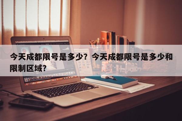 今天成都限号是多少？今天成都限号是多少和限制区域？-第1张图片-我家生活百科