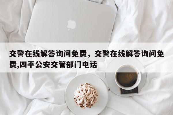 交警在线解答询问免费，交警在线解答询问免费,四平公安交管部门电话-第1张图片-我家生活百科