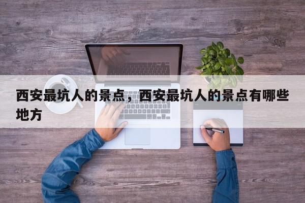 西安最坑人的景点，西安最坑人的景点有哪些地方-第1张图片-我家生活百科