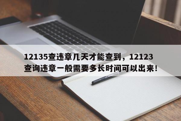 12135查违章几天才能查到，12123查询违章一般需要多长时间可以出来！-第1张图片-我家生活百科