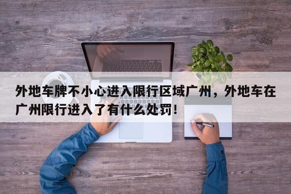外地车牌不小心进入限行区域广州，外地车在广州限行进入了有什么处罚！-第1张图片-我家生活百科