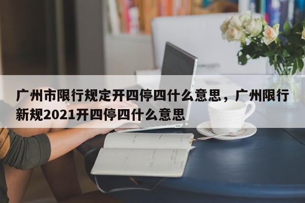 广州市限行规定开四停四什么意思，广州限行新规2021开四停四什么意思-第1张图片-我家生活百科