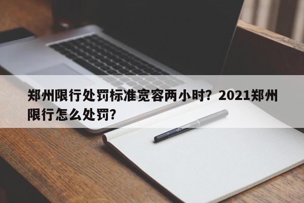 郑州限行处罚标准宽容两小时？2021郑州限行怎么处罚？-第1张图片-我家生活百科