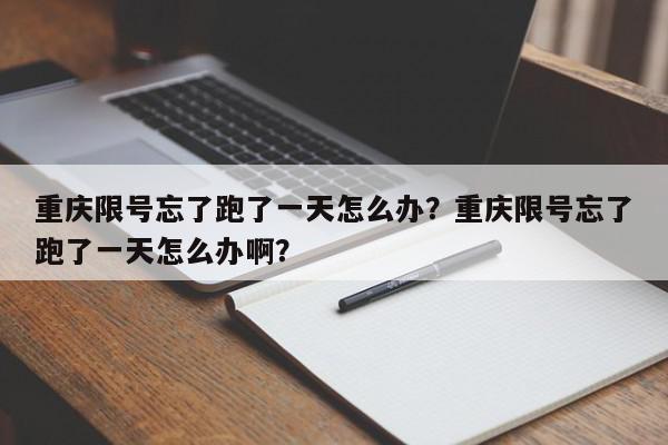 重庆限号忘了跑了一天怎么办？重庆限号忘了跑了一天怎么办啊？-第1张图片-我家生活百科