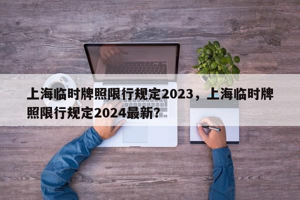 上海临时牌照限行规定2023，上海临时牌照限行规定2024最新？-第1张图片-我家生活百科