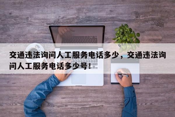交通违法询问人工服务电话多少，交通违法询问人工服务电话多少号！-第1张图片-我家生活百科