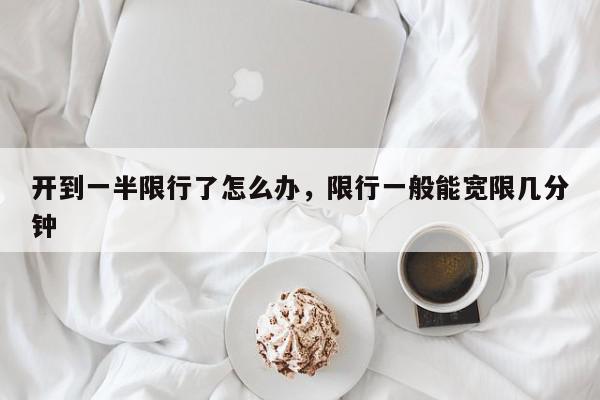 开到一半限行了怎么办，限行一般能宽限几分钟-第1张图片-我家生活百科