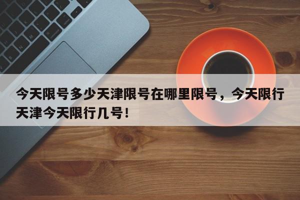 今天限号多少天津限号在哪里限号，今天限行天津今天限行几号！-第1张图片-我家生活百科