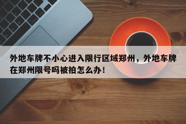 外地车牌不小心进入限行区域郑州，外地车牌在郑州限号吗被拍怎么办！-第1张图片-我家生活百科