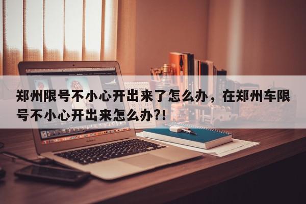 郑州限号不小心开出来了怎么办，在郑州车限号不小心开出来怎么办?！-第1张图片-我家生活百科