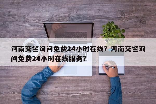 河南交警询问免费24小时在线？河南交警询问免费24小时在线服务？-第1张图片-我家生活百科