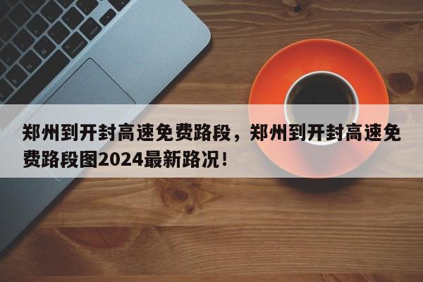 郑州到开封高速免费路段，郑州到开封高速免费路段图2024最新路况！-第1张图片-我家生活百科