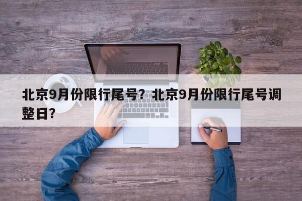 北京9月份限行尾号？北京9月份限行尾号调整日？-第1张图片-我家生活百科