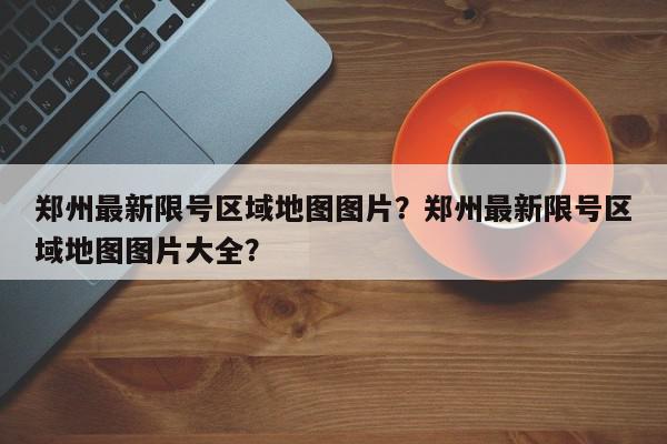 郑州最新限号区域地图图片？郑州最新限号区域地图图片大全？-第1张图片-我家生活百科