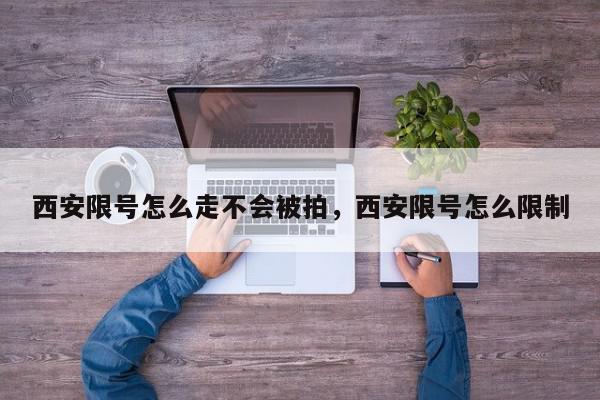 西安限号怎么走不会被拍，西安限号怎么限制-第1张图片-我家生活百科