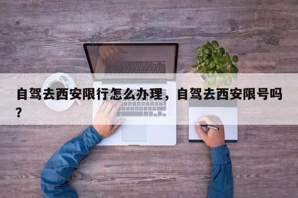 自驾去西安限行怎么办理，自驾去西安限号吗？-第1张图片-我家生活百科
