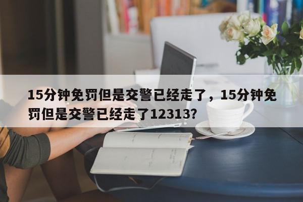 15分钟免罚但是交警已经走了，15分钟免罚但是交警已经走了12313？-第1张图片-我家生活百科