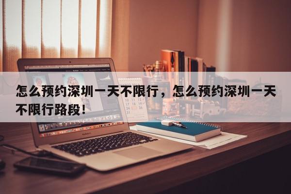 怎么预约深圳一天不限行，怎么预约深圳一天不限行路段！-第1张图片-我家生活百科