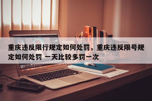 重庆违反限行规定如何处罚，重庆违反限号规定如何处罚 一天比较多罚一次-第1张图片-我家生活百科