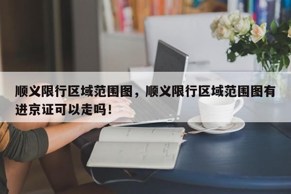 顺义限行区域范围图，顺义限行区域范围图有进京证可以走吗！-第1张图片-我家生活百科