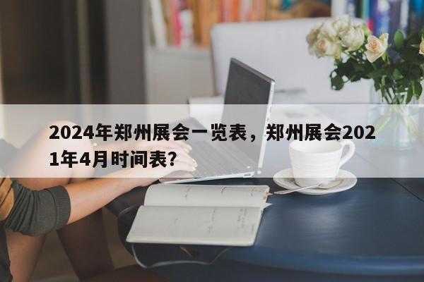 2024年郑州展会一览表，郑州展会2021年4月时间表？-第1张图片-我家生活百科