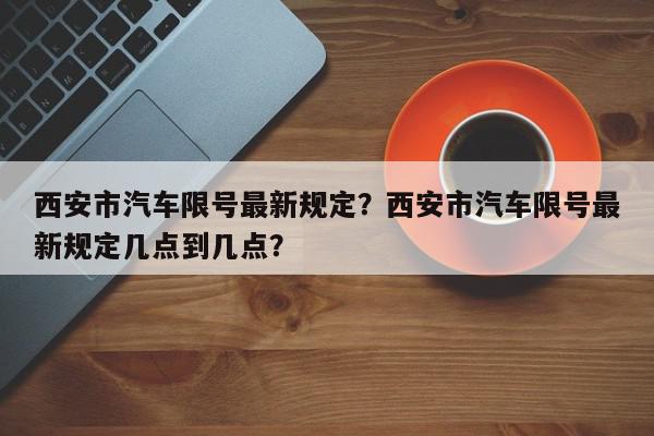 西安市汽车限号最新规定？西安市汽车限号最新规定几点到几点？-第1张图片-我家生活百科