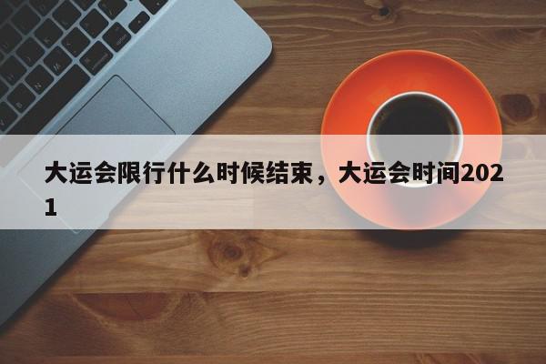 大运会限行什么时候结束，大运会时间2021-第1张图片-我家生活百科