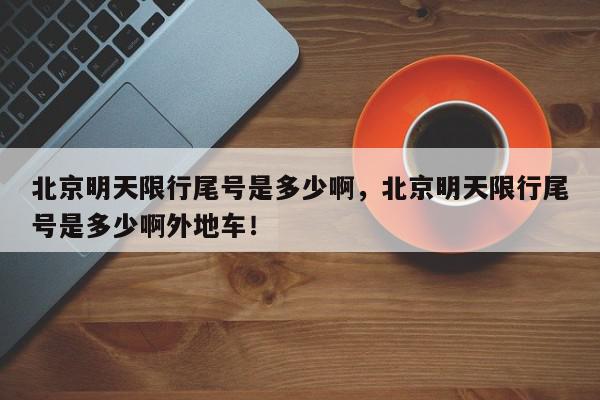 北京明天限行尾号是多少啊，北京明天限行尾号是多少啊外地车！-第1张图片-我家生活百科