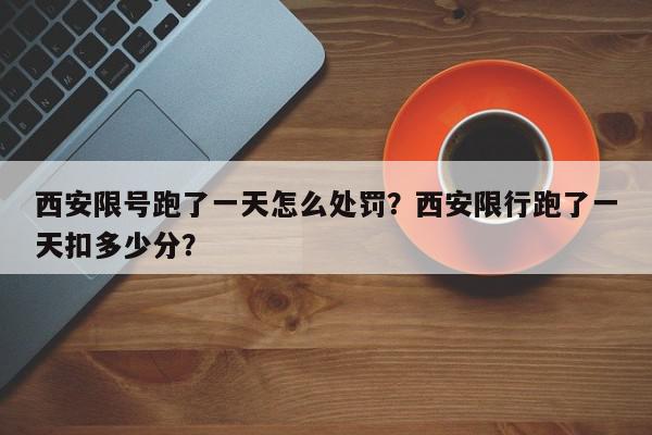 西安限号跑了一天怎么处罚？西安限行跑了一天扣多少分？-第1张图片-我家生活百科