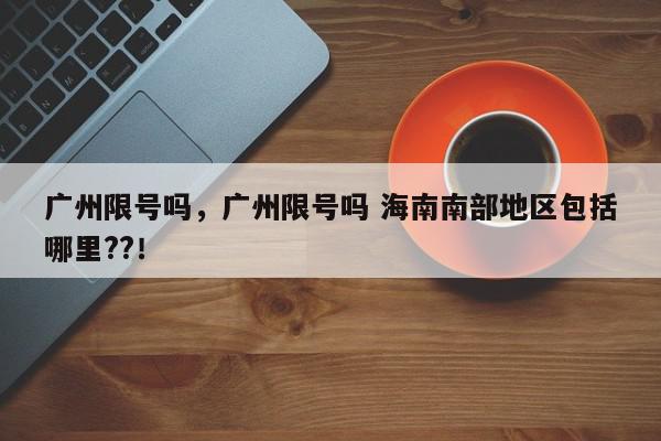 广州限号吗，广州限号吗 海南南部地区包括哪里??！-第1张图片-我家生活百科