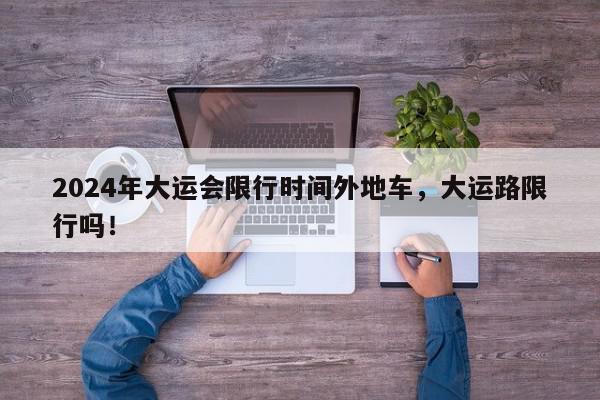 2024年大运会限行时间外地车，大运路限行吗！-第1张图片-我家生活百科