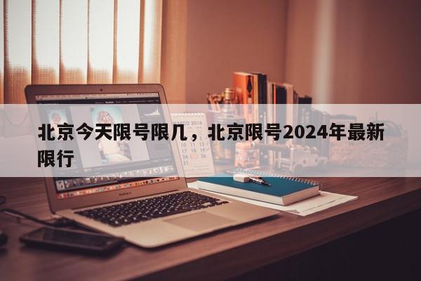 北京今天限号限几，北京限号2024年最新限行-第1张图片-我家生活百科