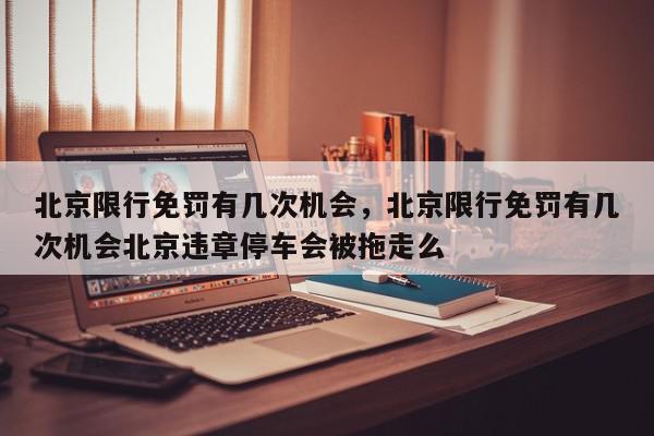 北京限行免罚有几次机会，北京限行免罚有几次机会北京违章停车会被拖走么-第1张图片-我家生活百科