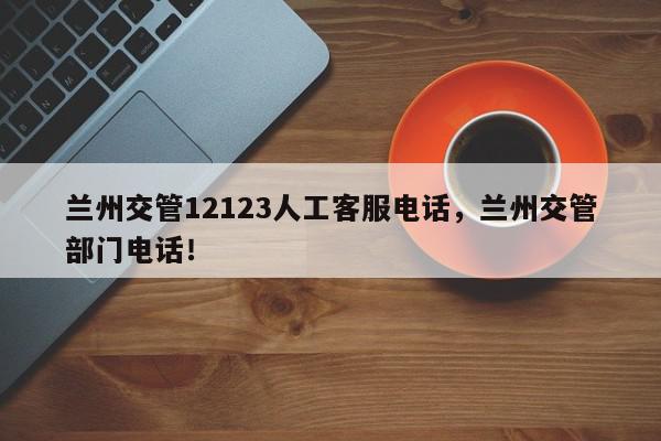 兰州交管12123人工客服电话，兰州交管部门电话！-第1张图片-我家生活百科