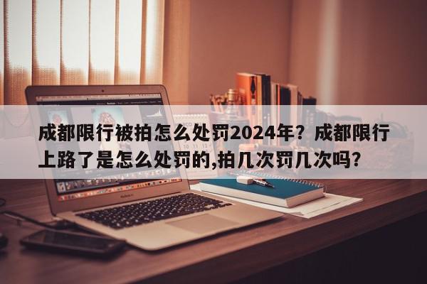 成都限行被拍怎么处罚2024年？成都限行上路了是怎么处罚的,拍几次罚几次吗？-第1张图片-我家生活百科