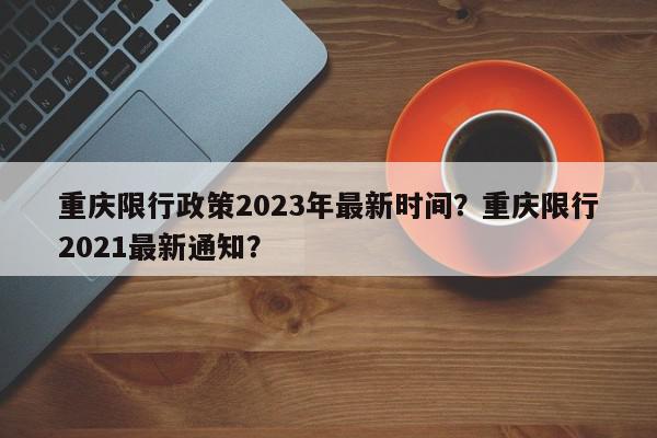 重庆限行政策2023年最新时间？重庆限行2021最新通知？-第1张图片-我家生活百科