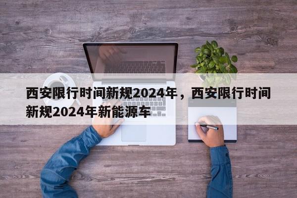 西安限行时间新规2024年，西安限行时间新规2024年新能源车-第1张图片-我家生活百科