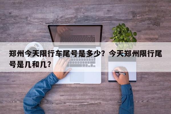 郑州今天限行车尾号是多少？今天郑州限行尾号是几和几？-第1张图片-我家生活百科