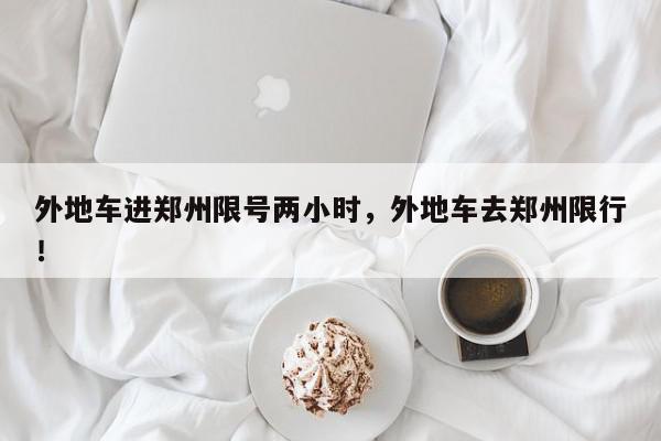外地车进郑州限号两小时，外地车去郑州限行！-第1张图片-我家生活百科