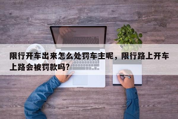 限行开车出来怎么处罚车主呢，限行路上开车上路会被罚款吗?-第1张图片-我家生活百科