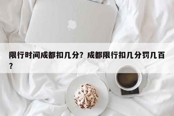 限行时间成都扣几分？成都限行扣几分罚几百？-第1张图片-我家生活百科