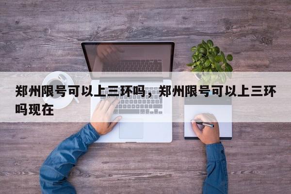 郑州限号可以上三环吗，郑州限号可以上三环吗现在-第1张图片-我家生活百科