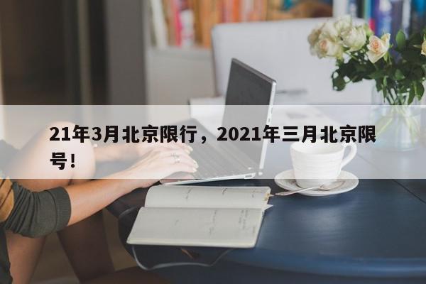 21年3月北京限行，2021年三月北京限号！-第1张图片-我家生活百科