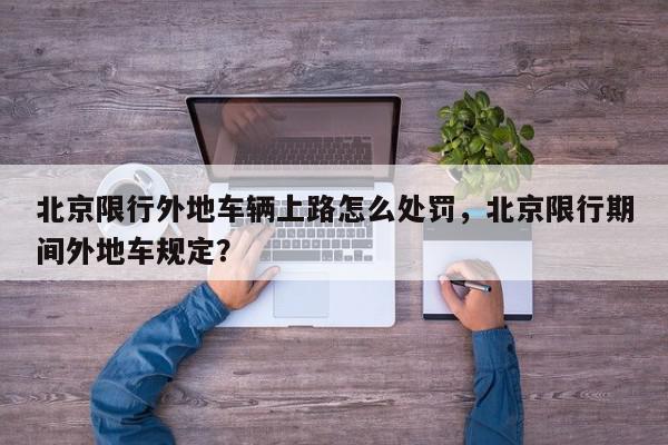 北京限行外地车辆上路怎么处罚，北京限行期间外地车规定？-第1张图片-我家生活百科