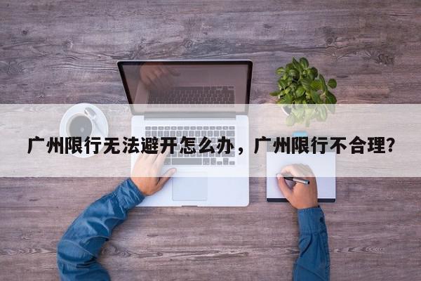 广州限行无法避开怎么办，广州限行不合理？-第1张图片-我家生活百科
